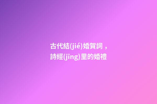 古代結(jié)婚賀詞，詩經(jīng)里的婚禮-第1張-觀點(diǎn)-玄機(jī)派